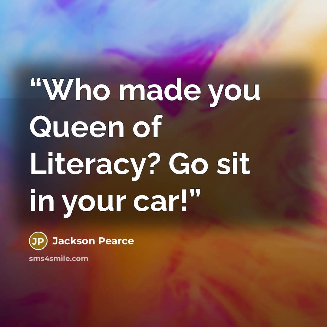 “Who made you Queen of Literacy? Go sit in your car!” quote by Jackson Pearce
