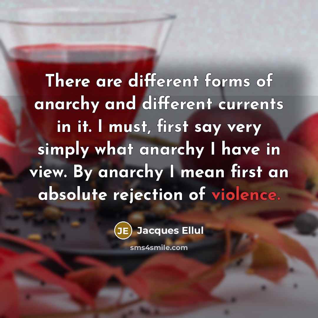“There are different forms of anarchy and different currents in it. I must, first say very simply what anarchy I have in view. By anarchy I mean first an absolute rejection of violence.” quote by Jacques Ellul