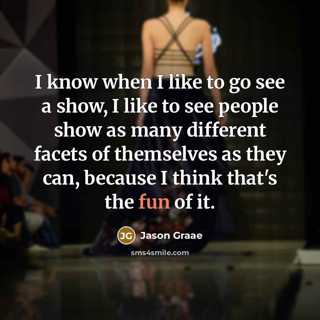 “I know when I like to go see a show, I like to see people show as many different facets of themselves as they can, because I think that's the fun of it.” quote by Jason Graae