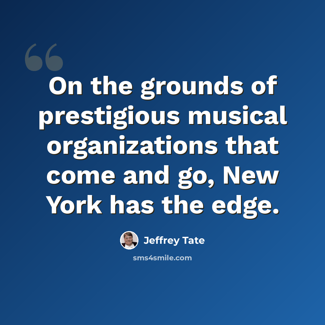 “On the grounds of prestigious musical organizations that come and go, New York has the edge.” quote by Jeffrey Tate