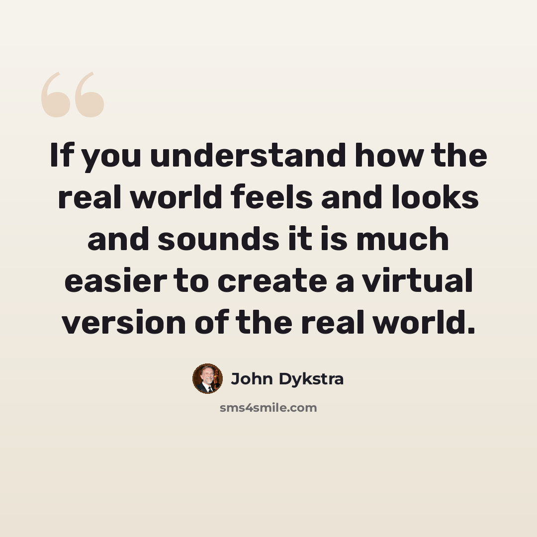“If you understand how the real world feels and looks and sounds it is much easier to create a virtual version of the real world.” quote by John Dykstra