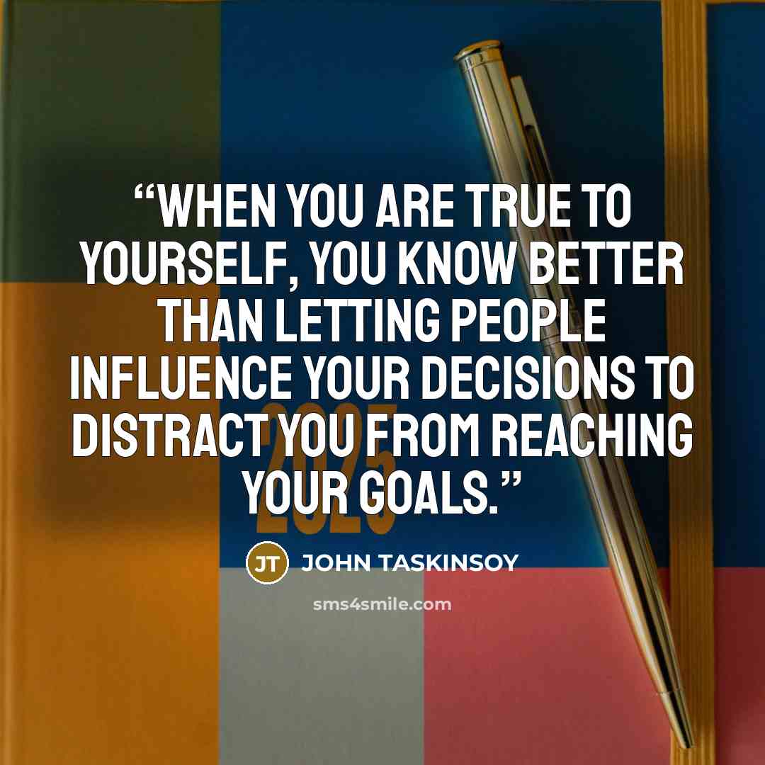 “When you are true to yourself, you know better than letting people influence your decisions to distract you from reaching your goals.” quote by JOHN TASKINSOY