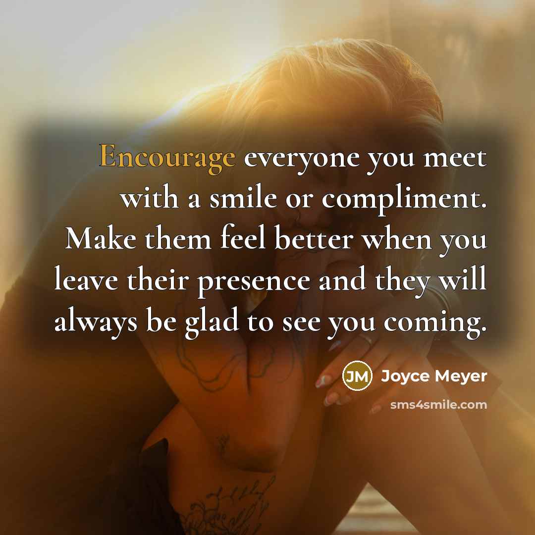 “Encourage everyone you meet with a smile or compliment. Make them feel better when you leave their presence and they will always be glad to see you coming.” quote by Joyce Meyer