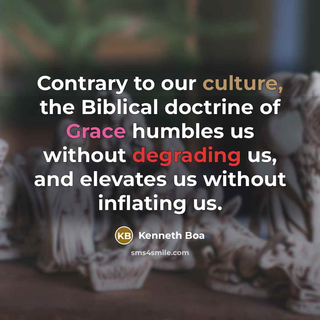 “Contrary to our culture, the Biblical doctrine of Grace humbles us without degrading us, and elevates us without inflating us.” quote by Kenneth Boa