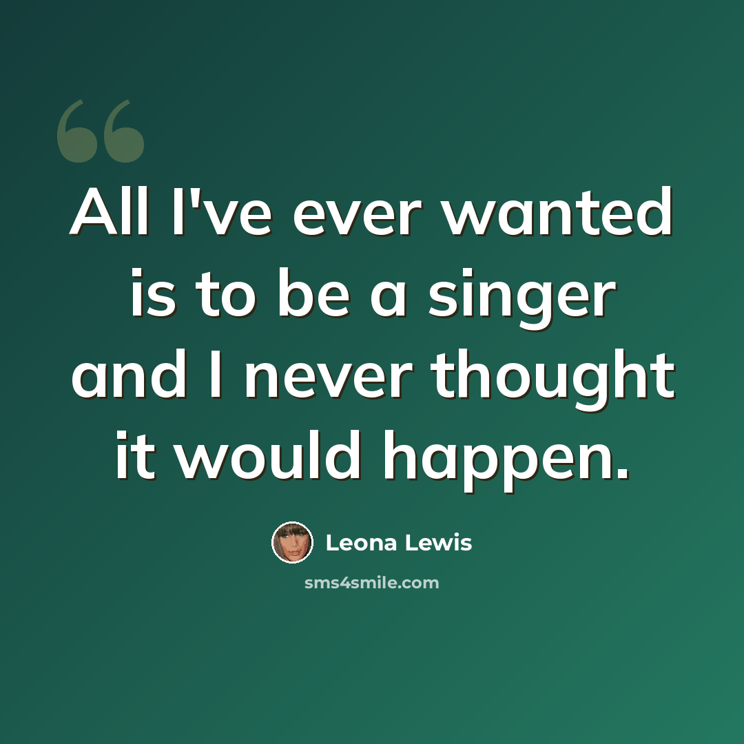 “All I've ever wanted is to be a singer and I never thought it would happen.” quote by Leona Lewis