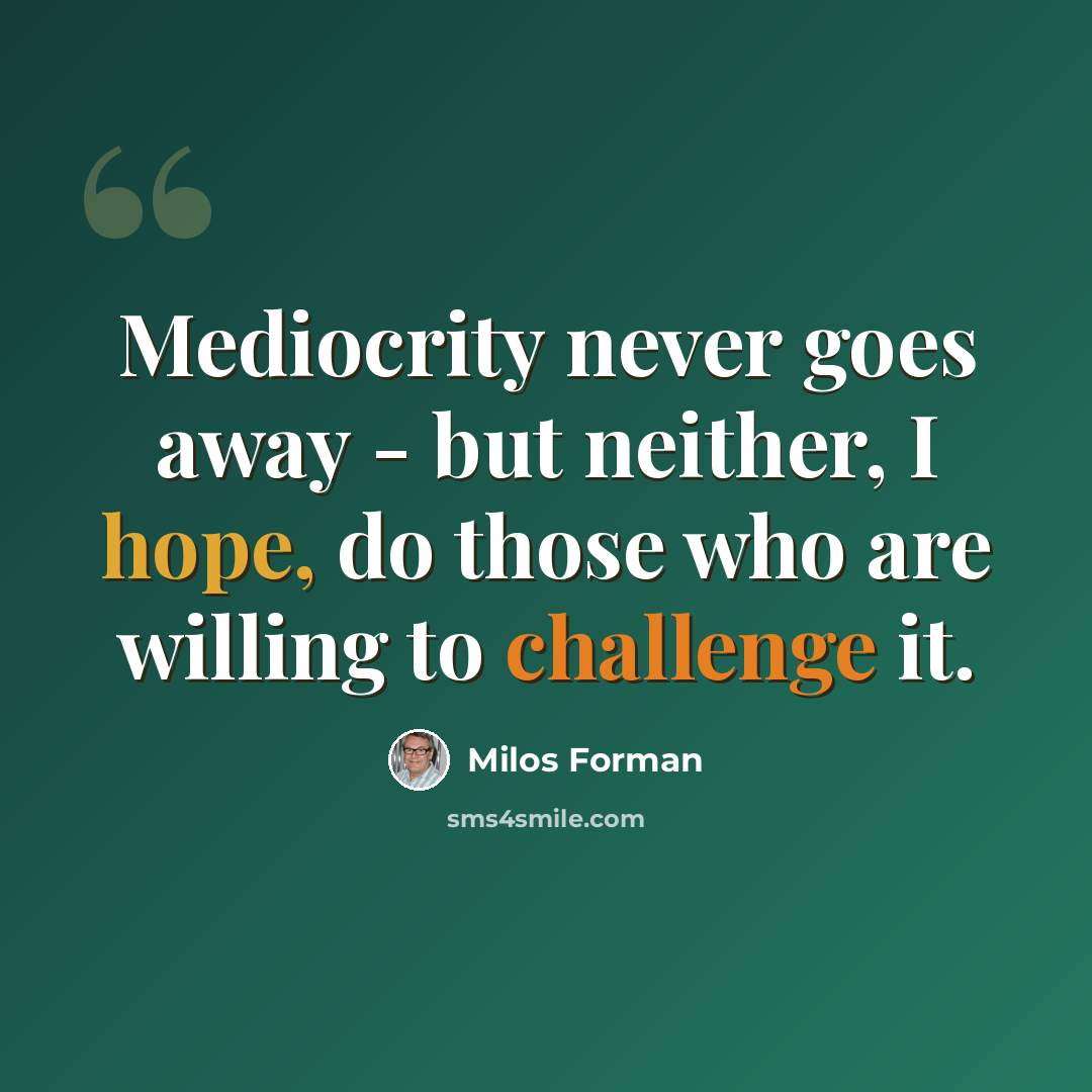 “Mediocrity never goes away - but neither, I hope, do those who are willing to challenge it.” quote by Milos Forman