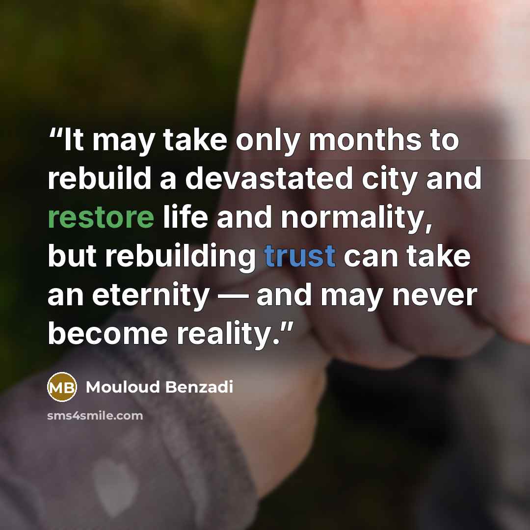 “It may take only months to rebuild a devastated city and restore life and normality, but rebuilding trust can take an eternity — and may never become reality.” quote by Mouloud Benzadi
