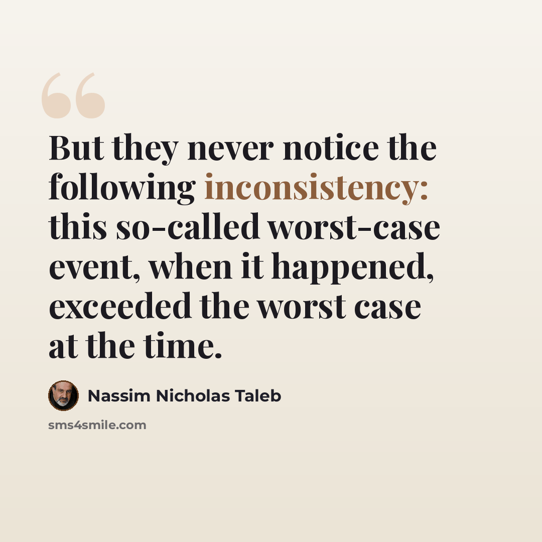 “But they never notice the following inconsistency: this so-called worst-case event, when it happened, exceeded the worst case at the time.” quote by Nassim Nicholas Taleb