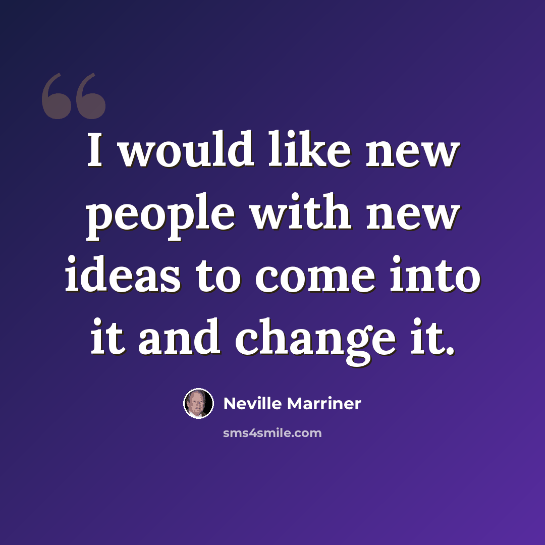 “I would like new people with new ideas to come into it and change it.” quote by Neville Marriner