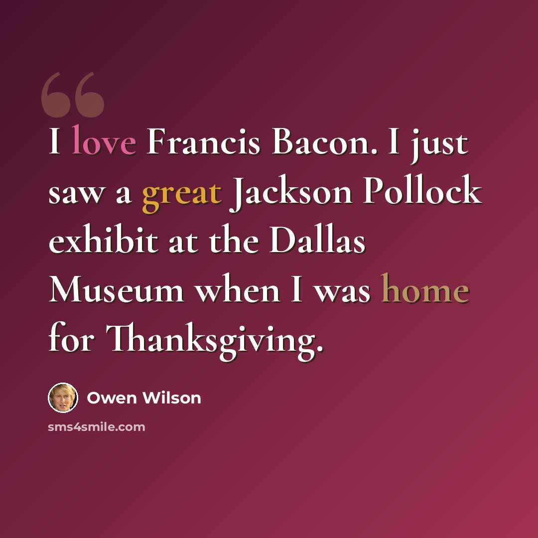 “I love Francis Bacon. I just saw a great Jackson Pollock exhibit at the Dallas Museum when I was home for Thanksgiving.” quote by Owen Wilson
