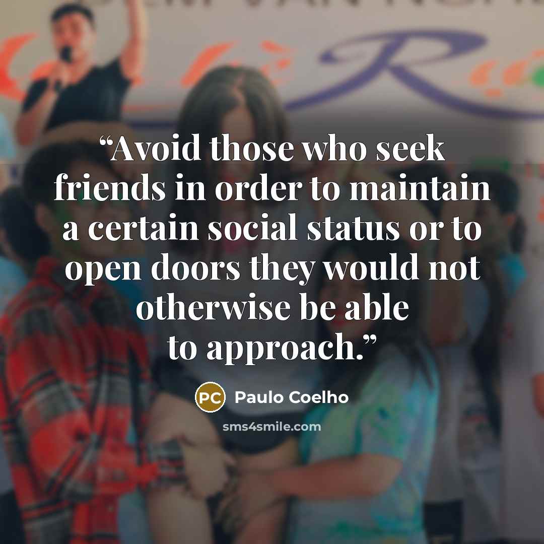 “Avoid those who seek friends in order to maintain a certain social status or to open doors they would not otherwise be able to approach.” quote by Paulo Coelho
