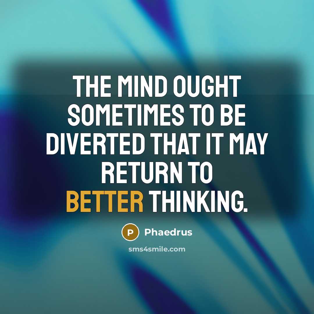 “The mind ought sometimes to be diverted that it may return to better thinking.” quote by Phaedrus