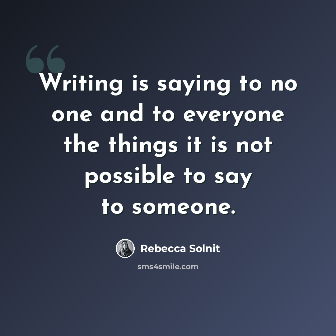 “Writing is saying to no one and to everyone the things it is not possible to say to someone.” quote by Rebecca Solnit