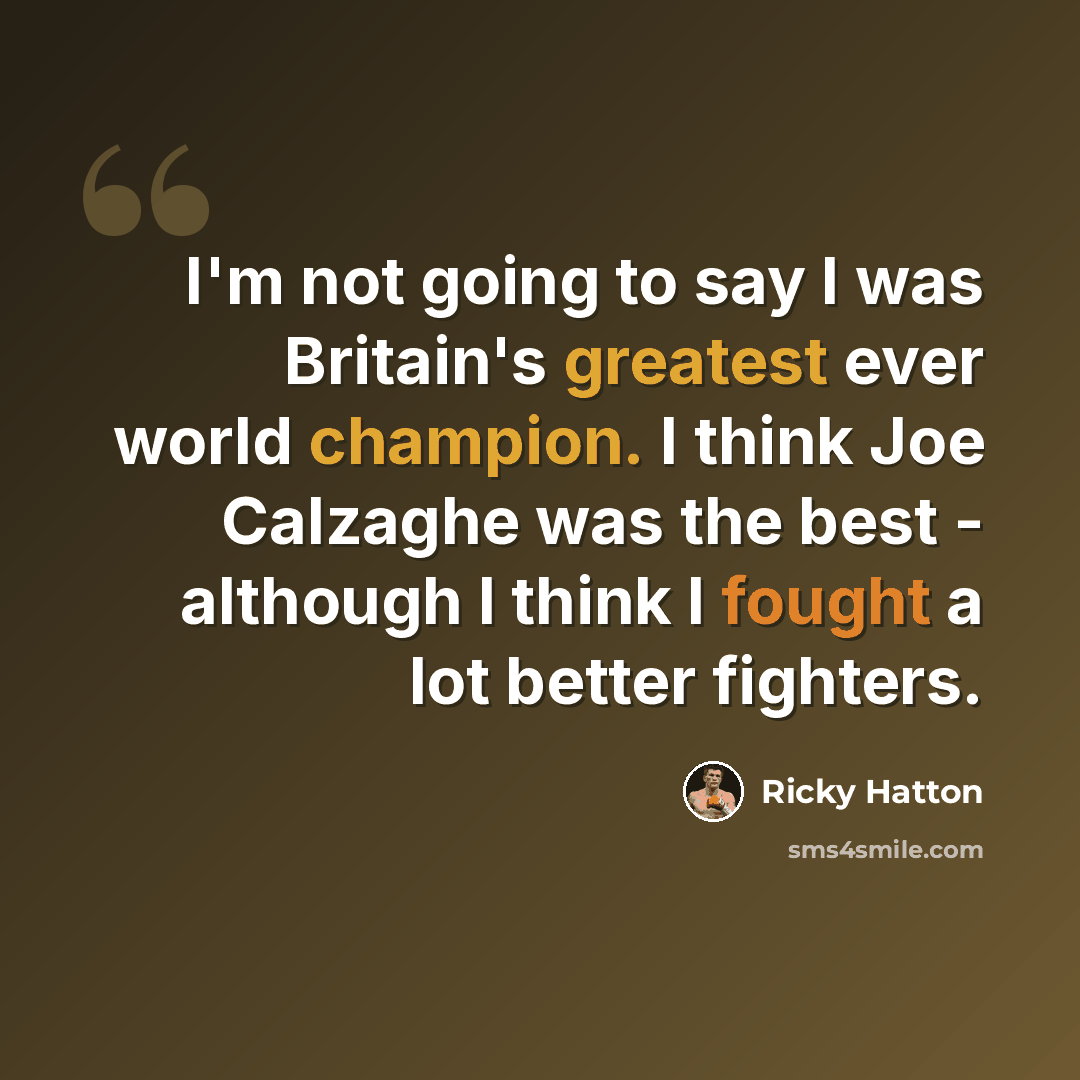 “I'm not going to say I was Britain's greatest ever world champion. I think Joe Calzaghe was the best - although I think I fought a lot better fighters.” quote by Ricky Hatton