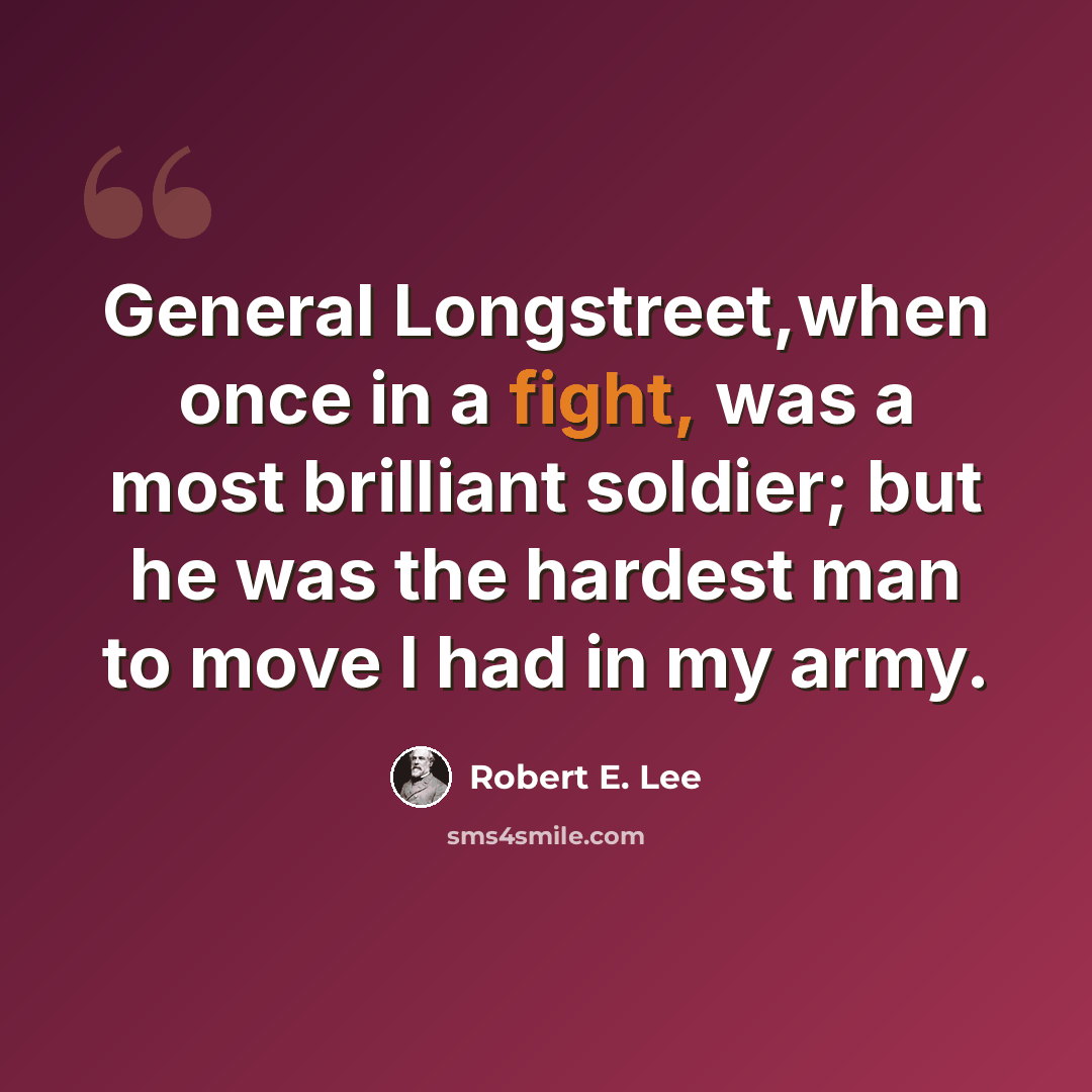 “General Longstreet,when once in a fight, was a most brilliant soldier; but he was the hardest man to move I had in my army.” quote by Robert E. Lee