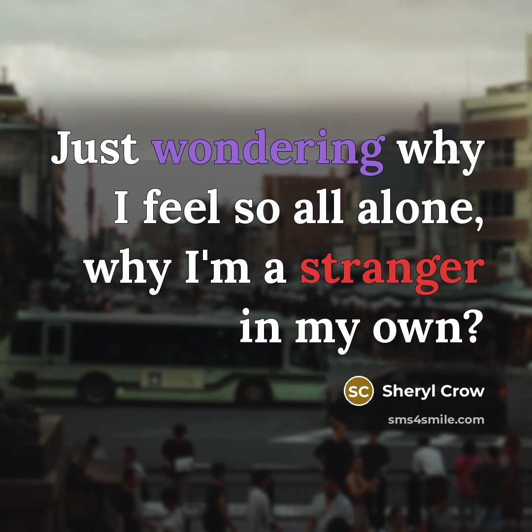 “Just wondering why I feel so all alone, why I'm a stranger in my own?” quote by Sheryl Crow