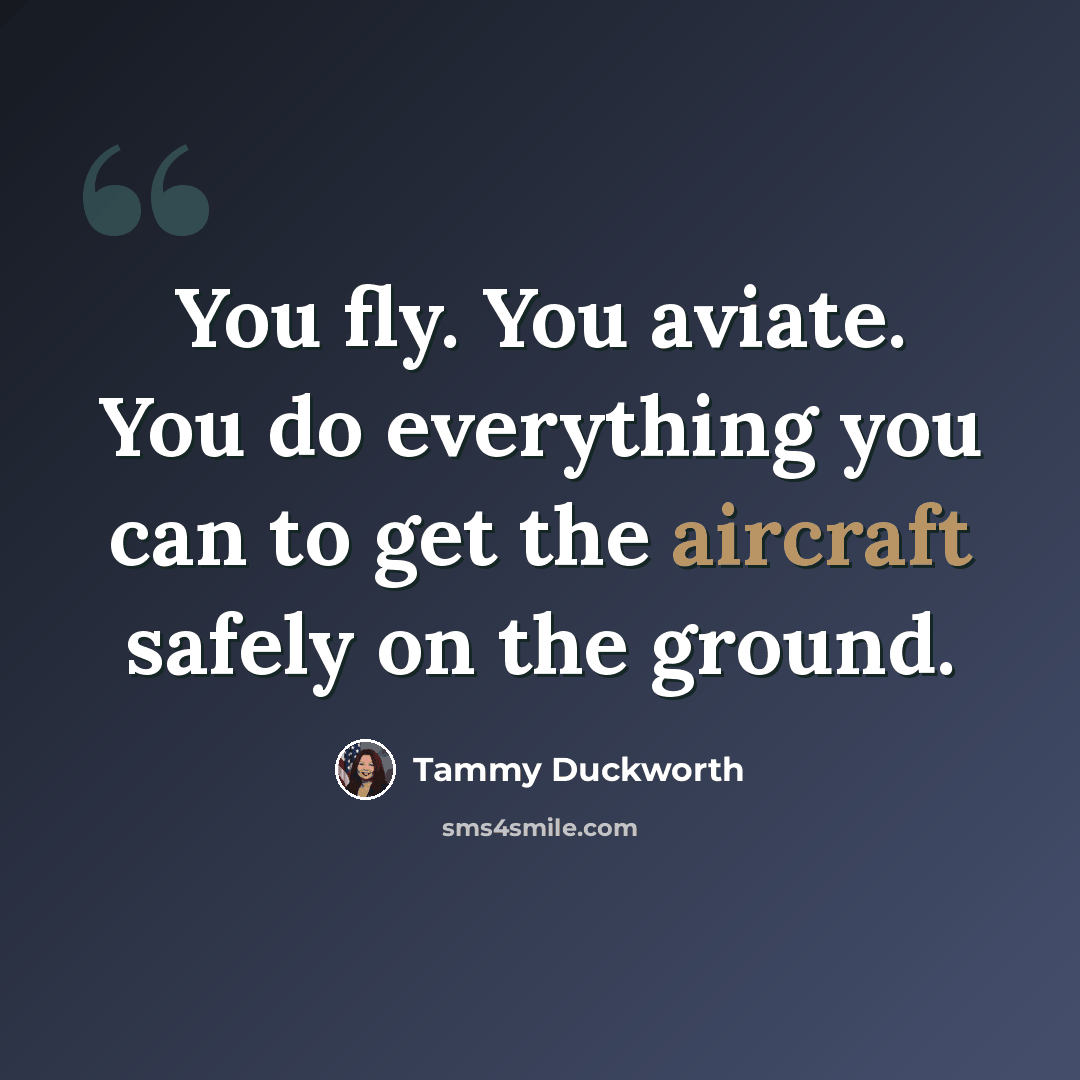 “You fly. You aviate. You do everything you can to get the aircraft safely on the ground.” quote by Tammy Duckworth