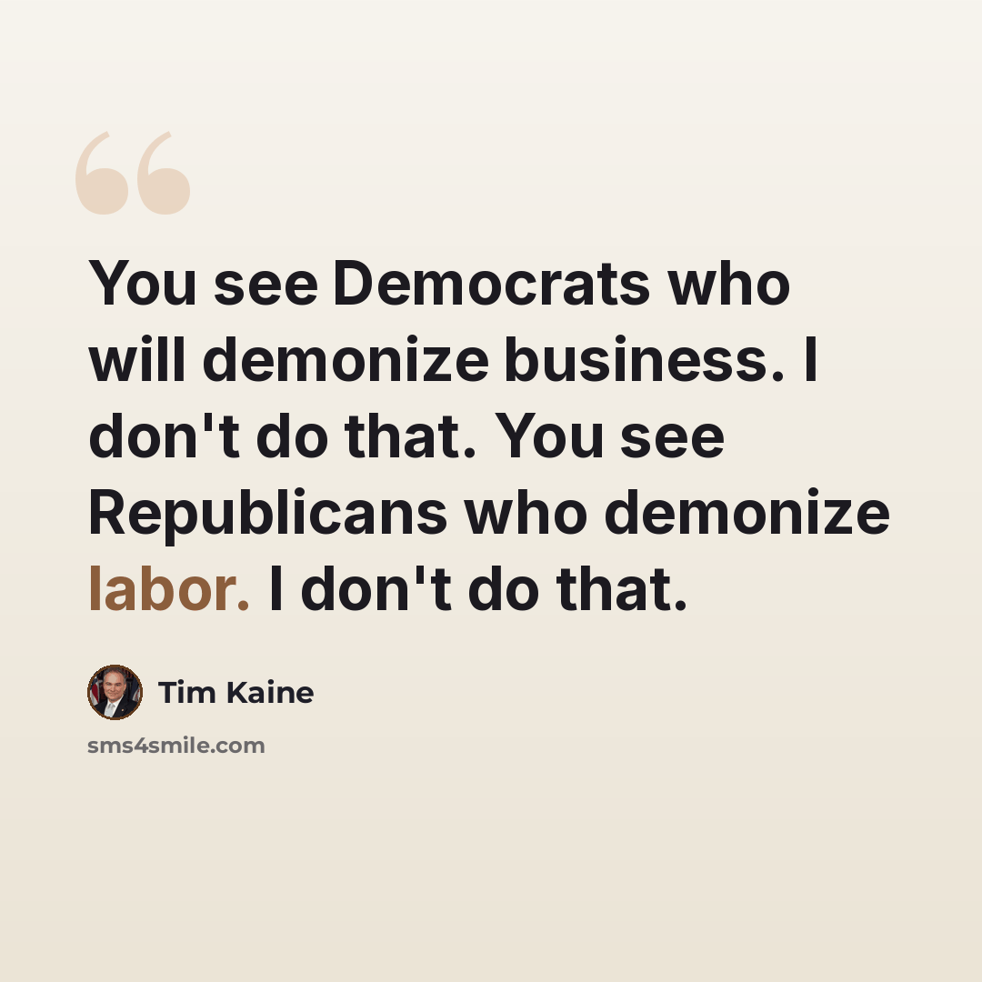 “You see Democrats who will demonize business. I don't do that. You see Republicans who demonize labor. I don't do that.” quote by Tim Kaine