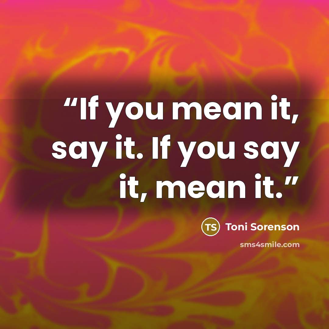 “If you mean it, say it. If you say it, mean it.” quote by Toni Sorenson