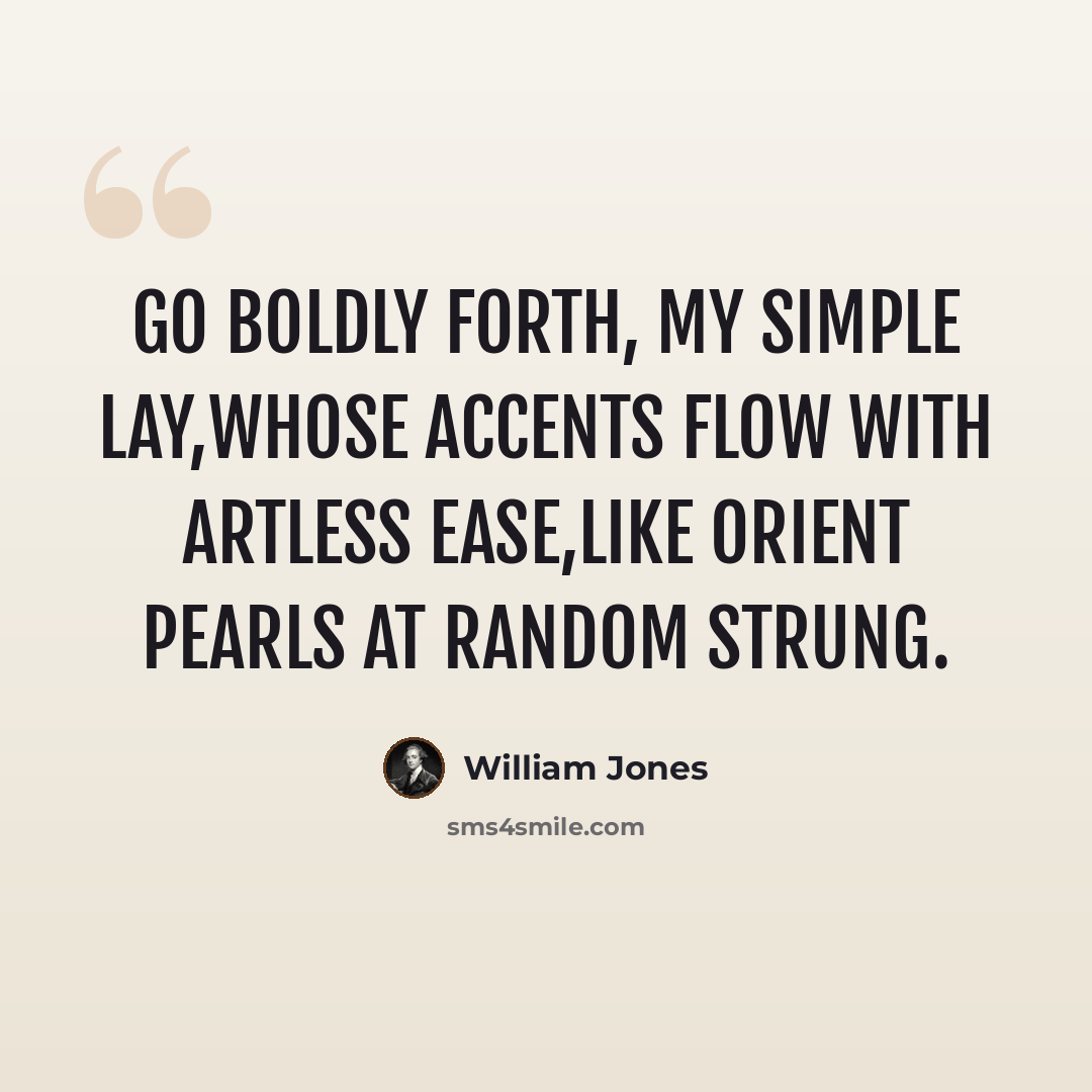 “Go boldly forth, my simple lay,Whose accents flow with artless ease,Like orient pearls at random strung.” quote by William Jones