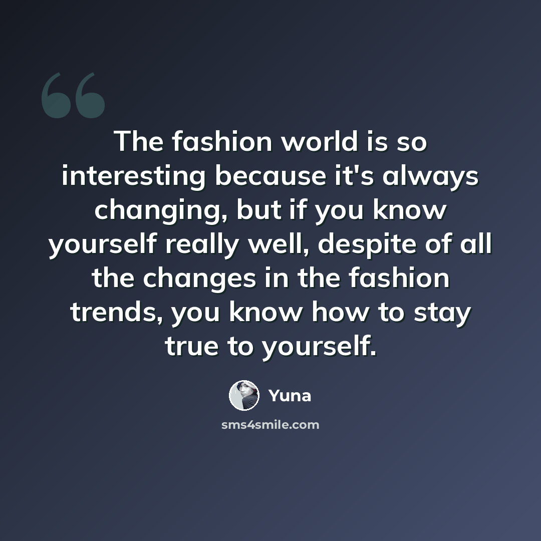 “The fashion world is so interesting because it's always changing, but if you know yourself really well, despite of all the changes in the fashion trends, you know how to stay true to yourself.” quote by Yuna
