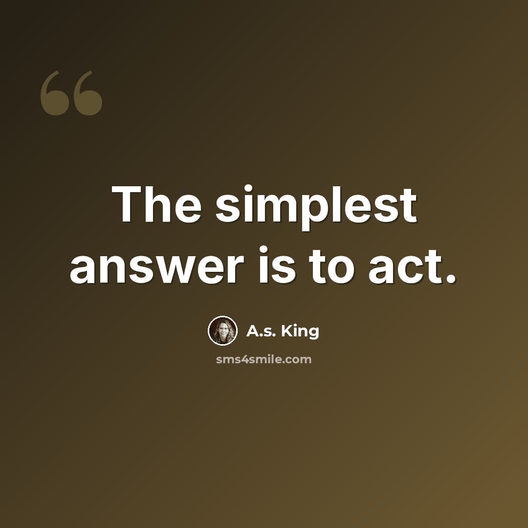 “The simplest answer is to act.” quote by A.S. King