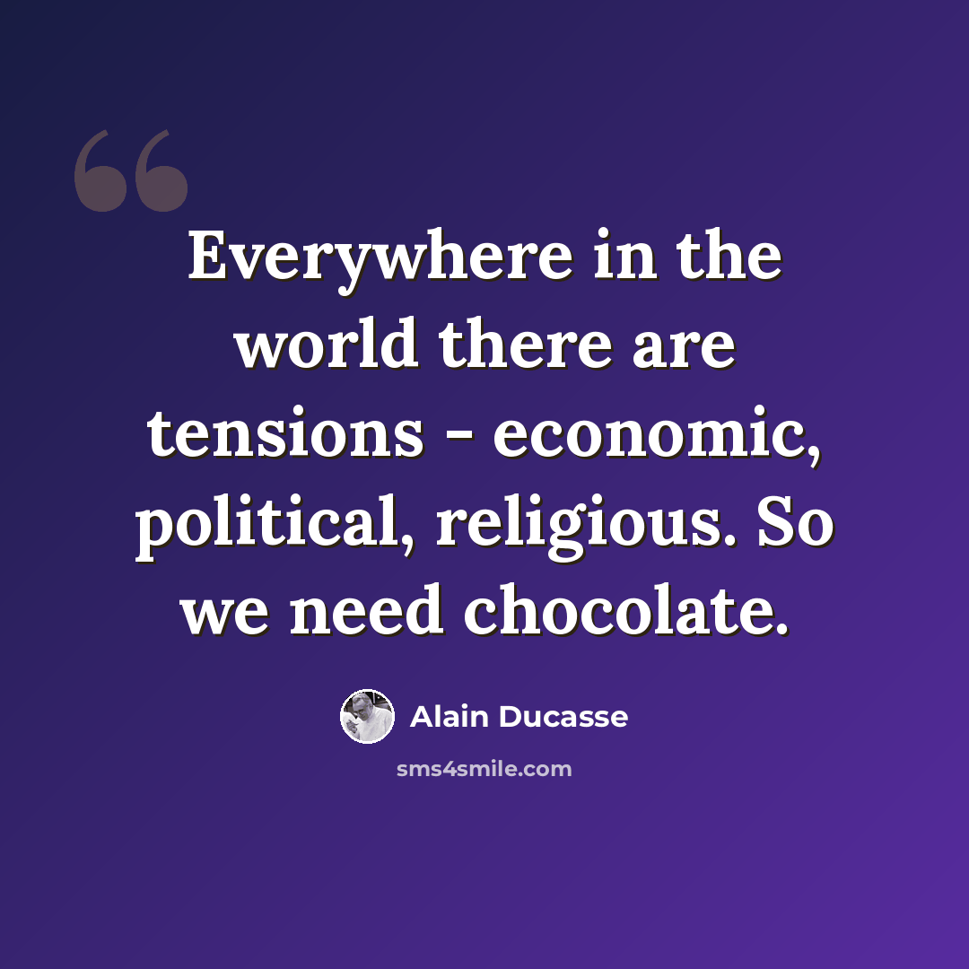 “Everywhere in the world there are tensions - economic, political, religious. So we need chocolate.” quote by Alain Ducasse