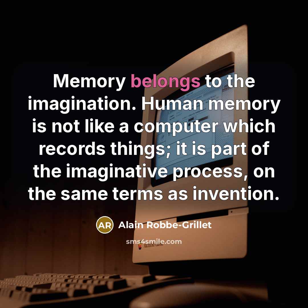 “Memory belongs to the imagination. Human memory is not like a computer which records things; it is part of the imaginative process, on the same terms as invention.” quote by Alain Robbe-Grillet
