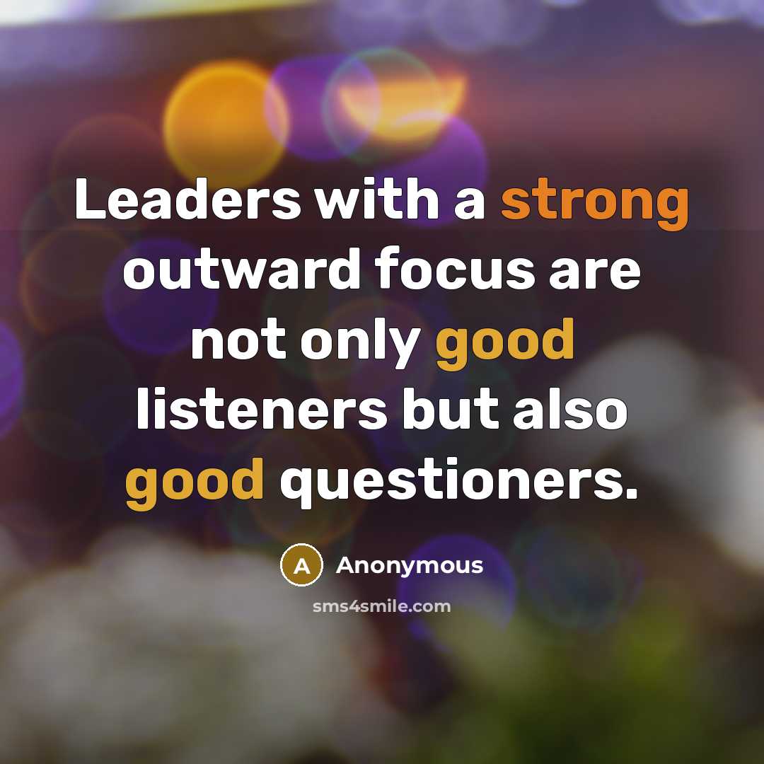 “Leaders with a strong outward focus are not only good listeners but also good questioners.” quote by Anonymous
