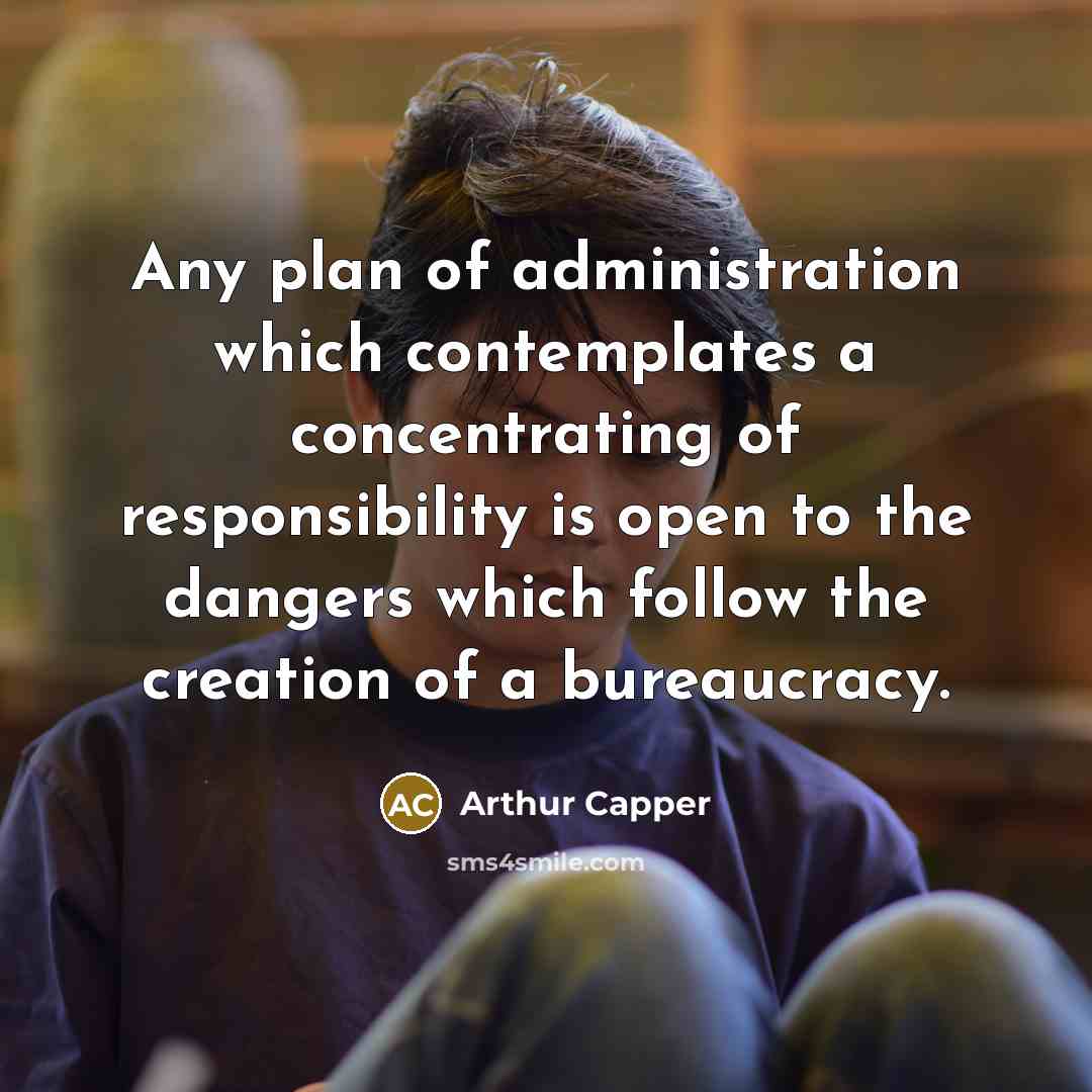 “Any plan of administration which contemplates a concentrating of responsibility is open to the dangers which follow the creation of a bureaucracy.” quote by Arthur Capper