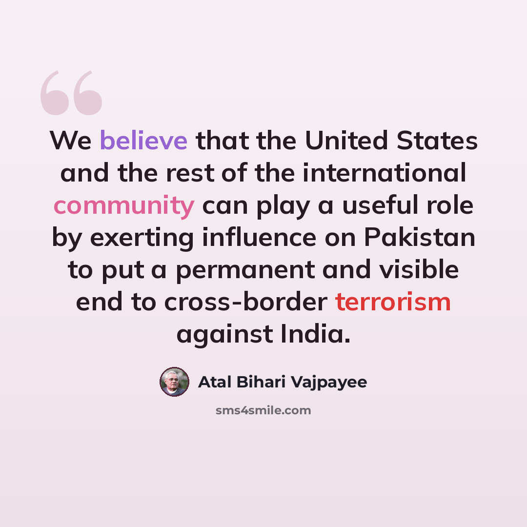 “We believe that the United States and the rest of the international community can play a useful role by exerting influence on Pakistan to put a permanent and visible end to cross-border terrorism against India.” quote by Atal Bihari Vajpayee