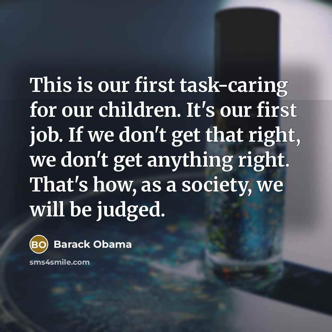 “This is our first task-caring for our children. It's our first job. If we don't get that right, we don't get anything right. That's how, as a society, we will be judged.” quote by Barack Obama