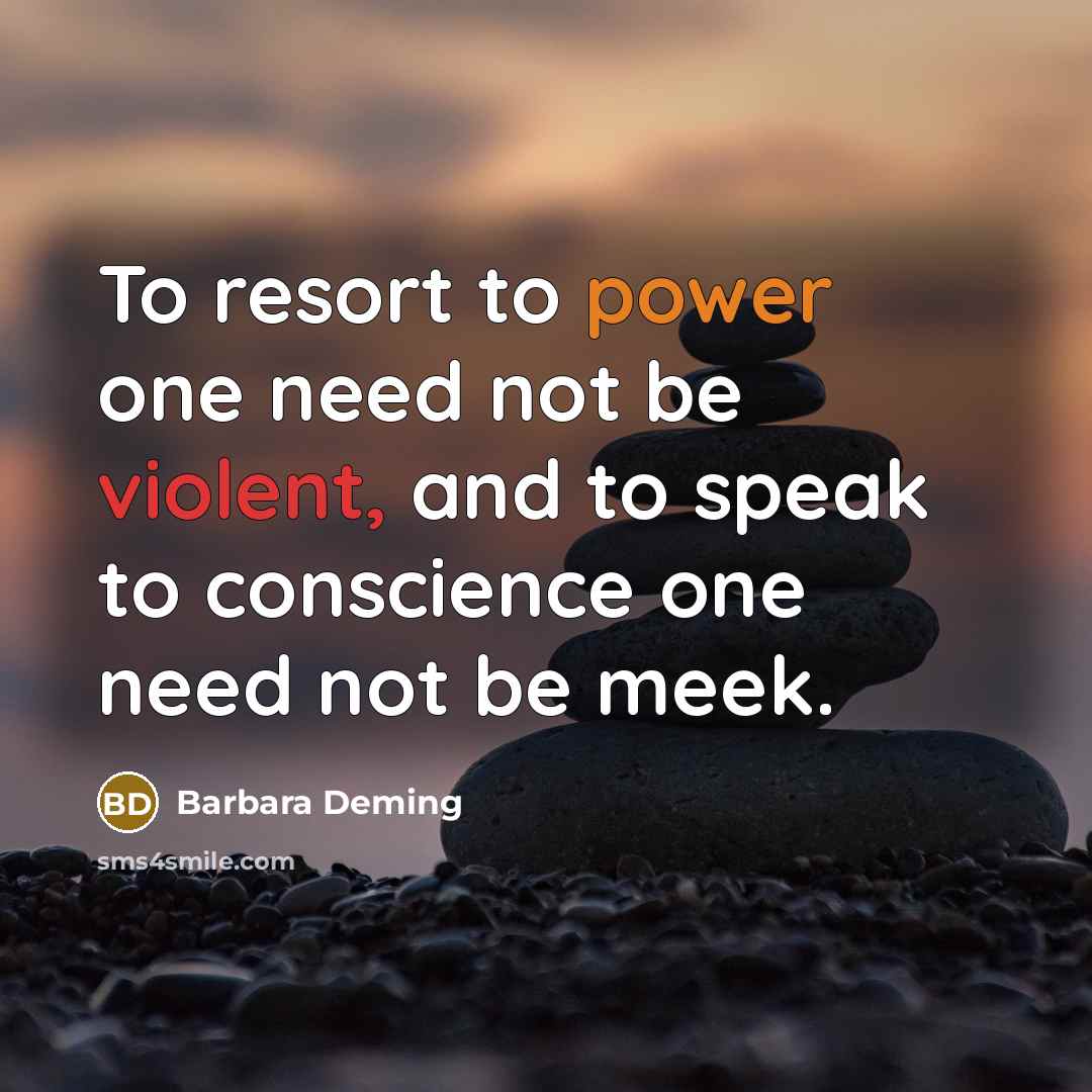 “To resort to power one need not be violent, and to speak to conscience one need not be meek.” quote by Barbara Deming