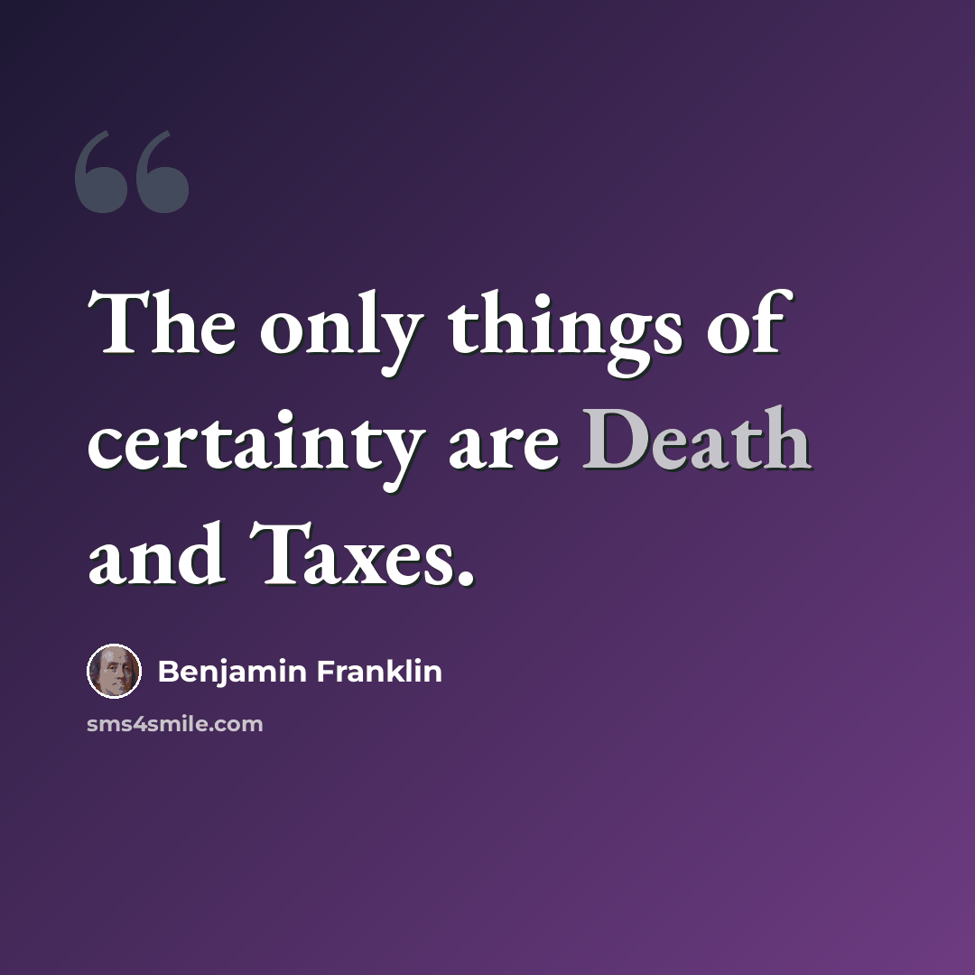 “The only things of certainty are Death and Taxes.” quote by Benjamin Franklin