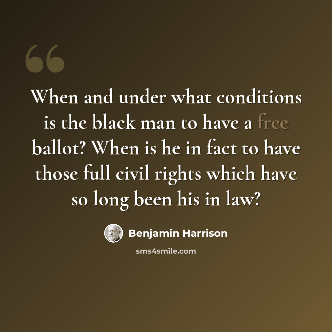 “When and under what conditions is the black man to have a free ballot? When is he in fact to have those full civil rights which have so long been his in law?” quote by Benjamin Harrison