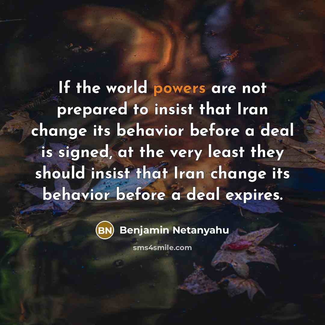 “If the world powers are not prepared to insist that Iran change its behavior before a deal is signed, at the very least they should insist that Iran change its behavior before a deal expires.” quote by Benjamin Netanyahu