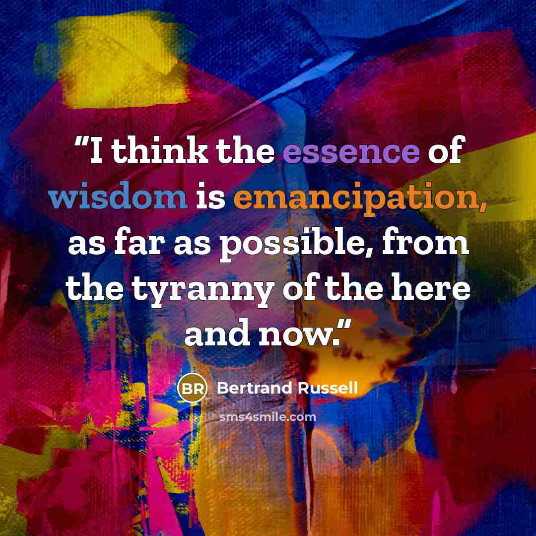 “I think the essence of wisdom is emancipation, as far as possible, from the tyranny of the here and now.” quote by Bertrand Russell