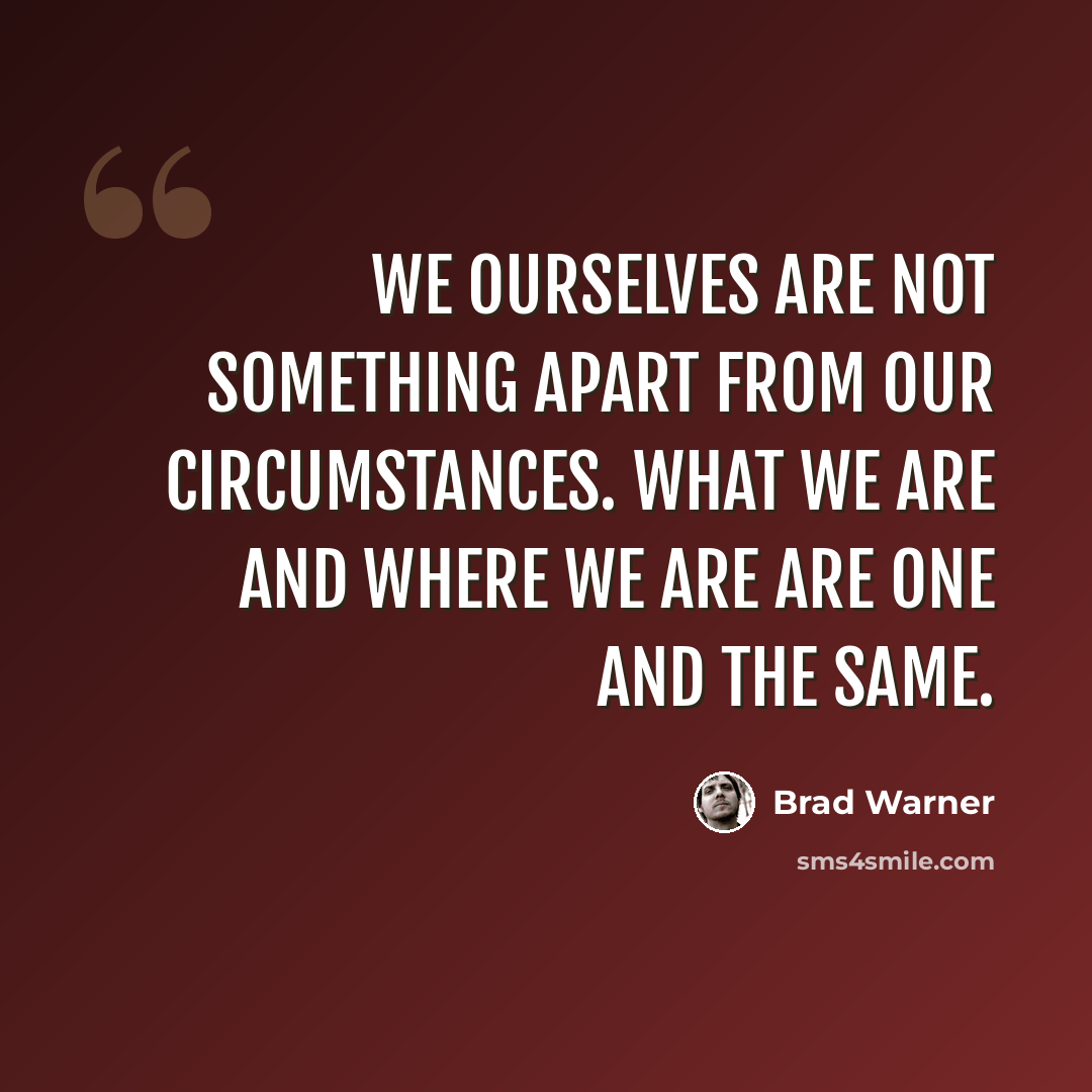 “we ourselves are not something apart from our circumstances. What we are and where we are are one and the same.” quote by Brad Warner