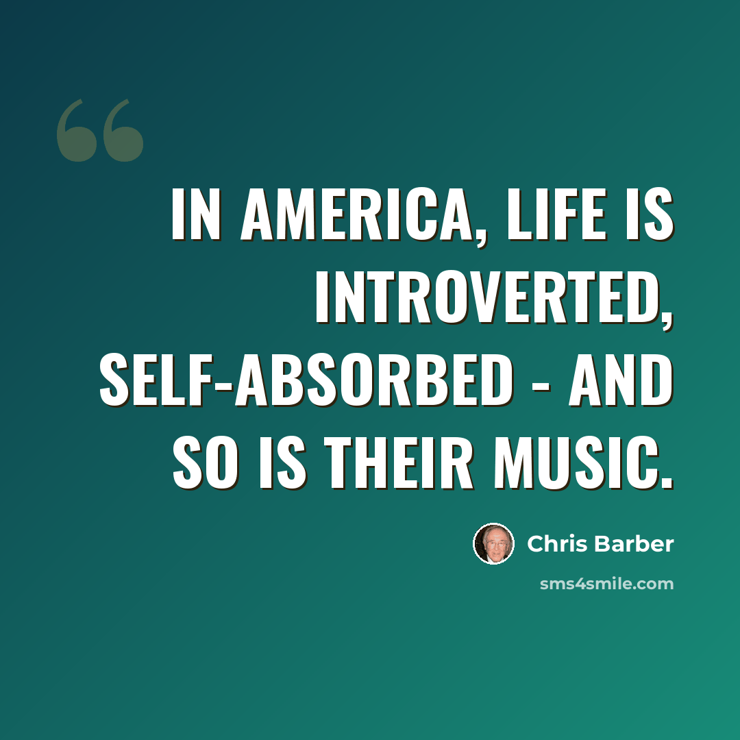 “In America, life is introverted, self-absorbed - and so is their music.” quote by Chris Barber