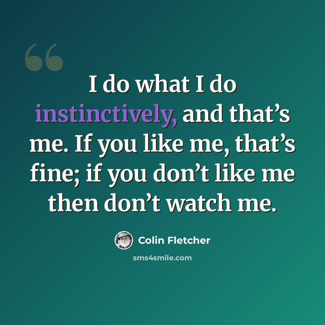 “I do what I do instinctively, and that’s me. If you like me, that’s fine; if you don’t like me then don’t watch me.” quote by Colin Fletcher