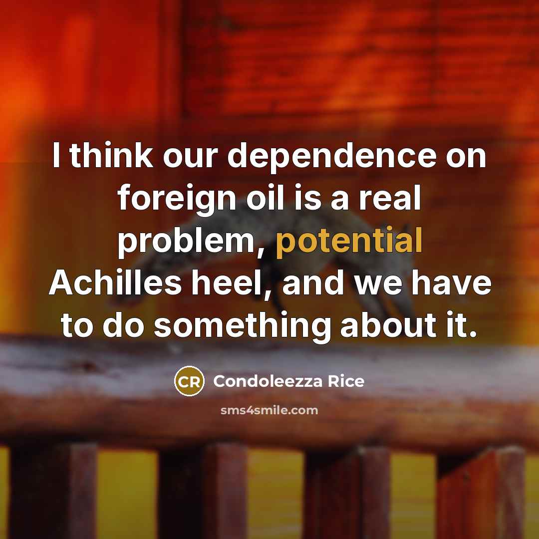 “I think our dependence on foreign oil is a real problem, potential Achilles heel, and we have to do something about it.” quote by Condoleezza Rice