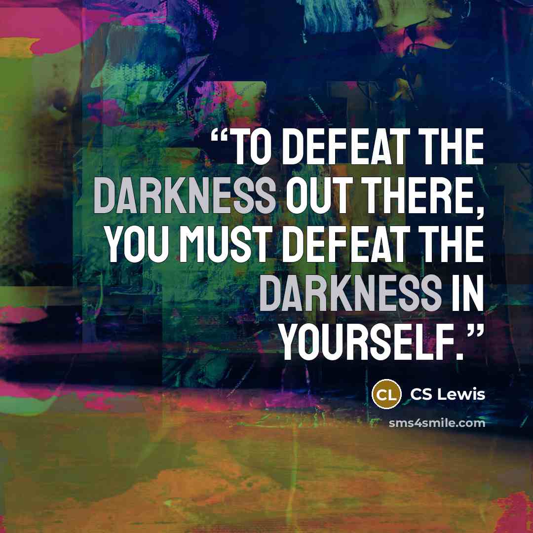 “To defeat the darkness out there, you must defeat the darkness in yourself.” quote by CS Lewis