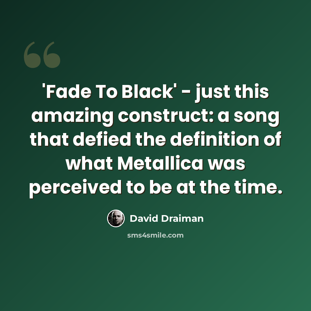 “'Fade To Black' - just this amazing construct: a song that defied the definition of what Metallica was perceived to be at the time.” quote by David Draiman