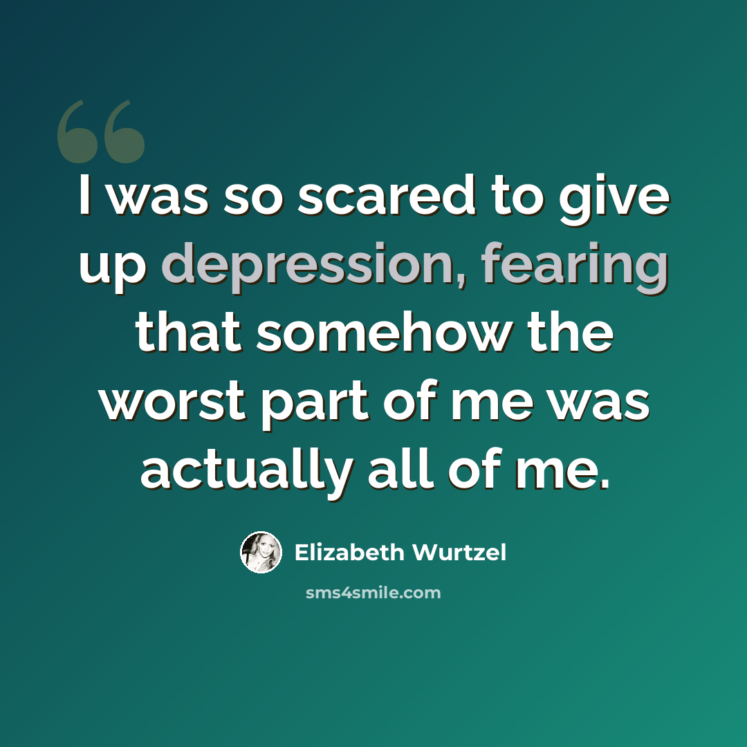 “I was so scared to give up depression, fearing that somehow the worst part of me was actually all of me.” quote by Elizabeth Wurtzel