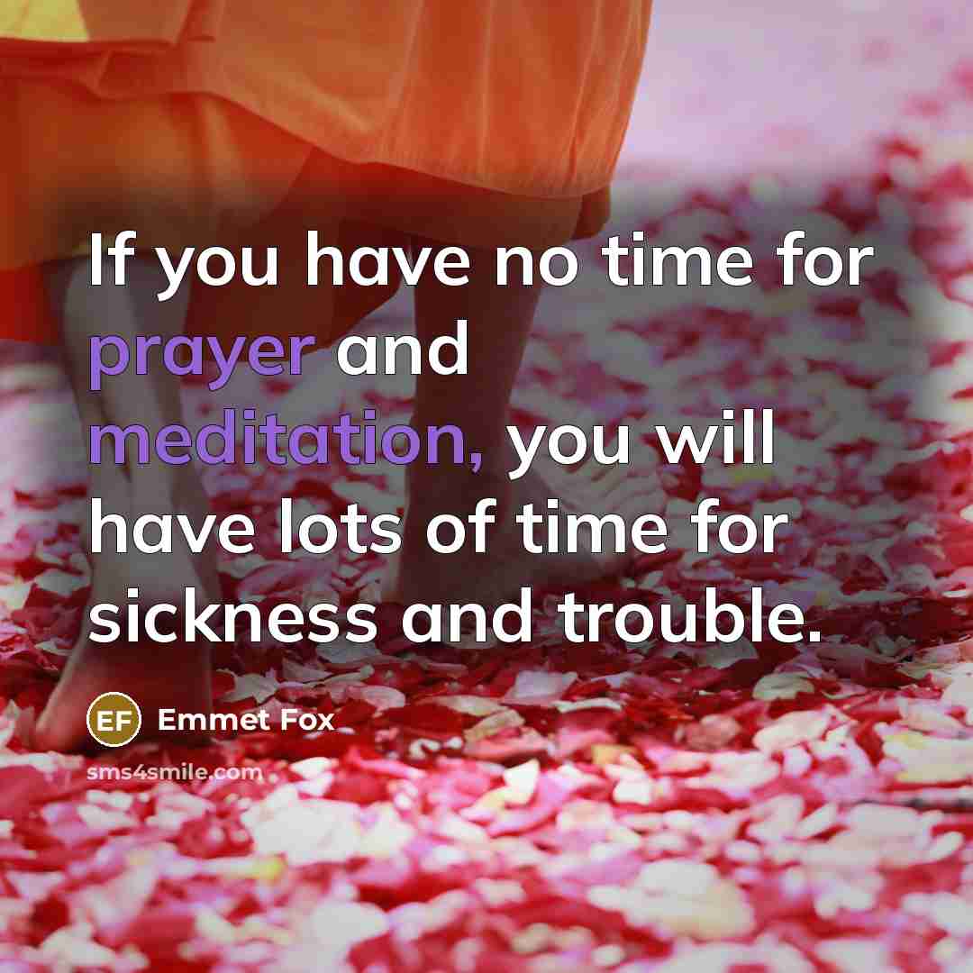 “If you have no time for prayer and meditation, you will have lots of time for sickness and trouble.” quote by Emmet Fox