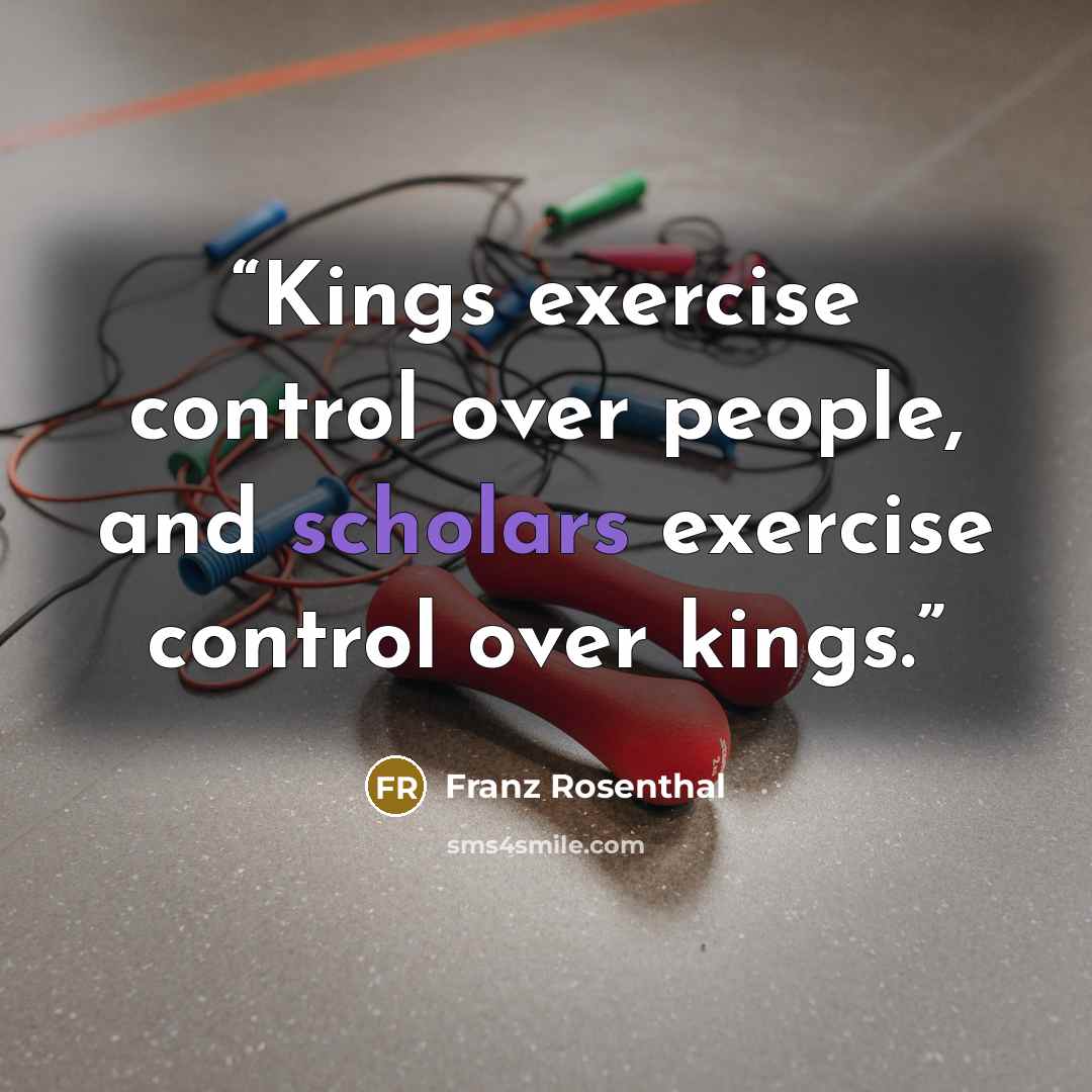 “Kings exercise control over people, and scholars exercise control over kings.” quote by Franz Rosenthal