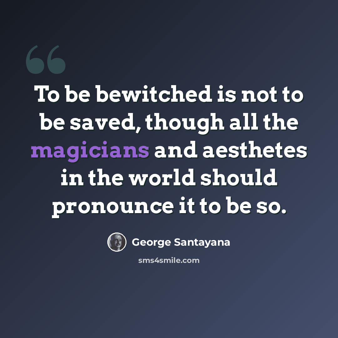 “To be bewitched is not to be saved, though all the magicians and aesthetes in the world should pronounce it to be so.” quote by George Santayana