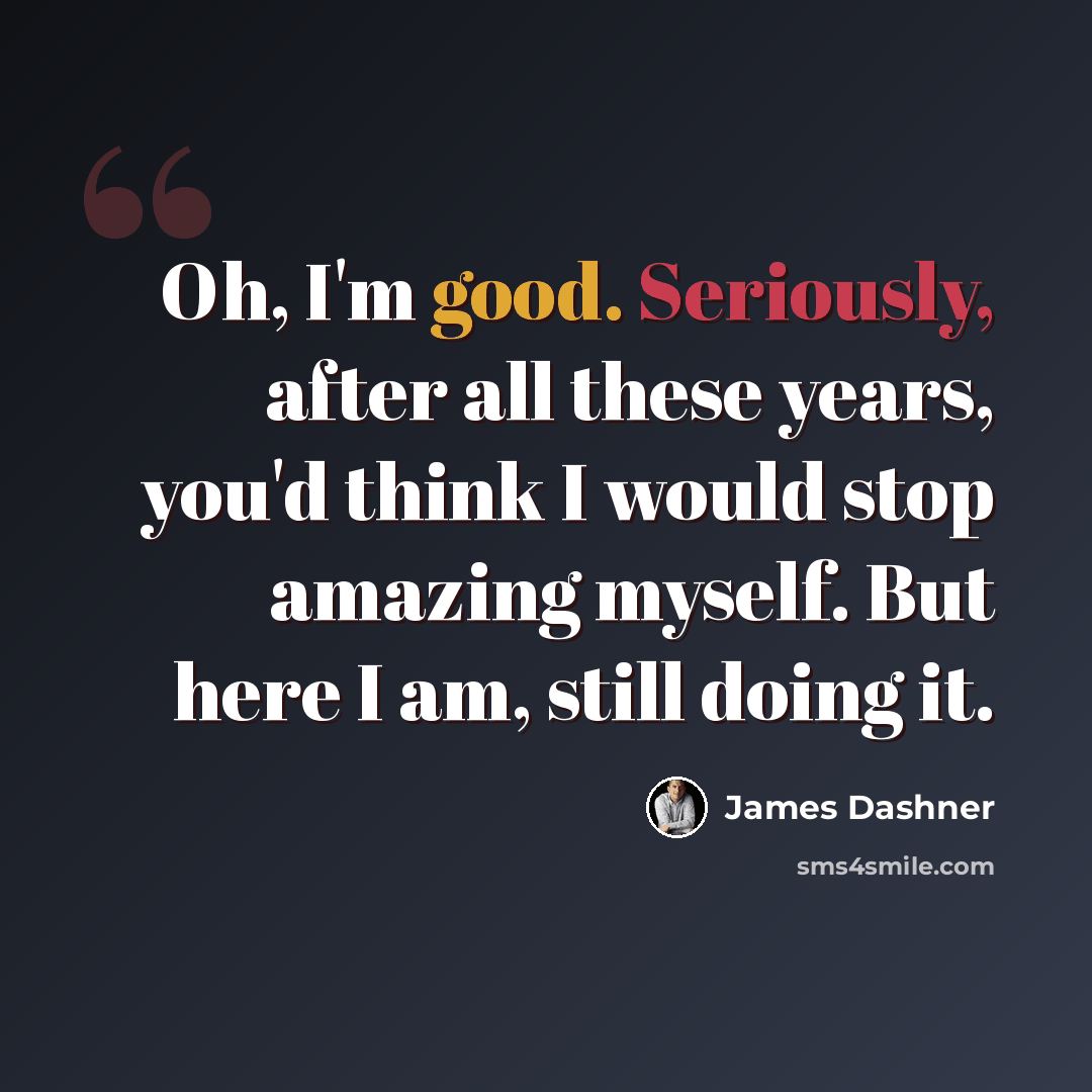 “Oh, I'm good. Seriously, after all these years, you'd think I would stop amazing myself. But here I am, still doing it.” quote by James Dashner