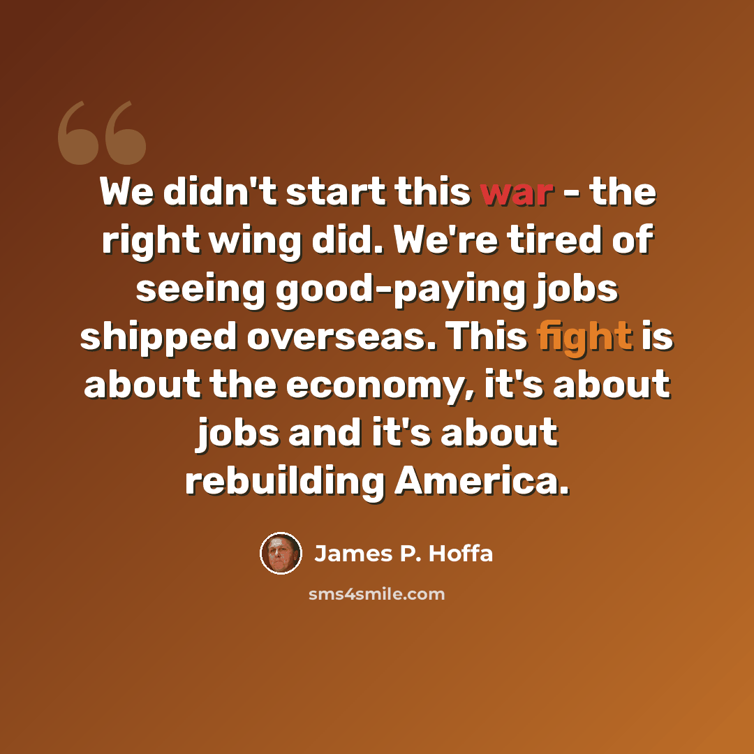 “We didn't start this war - the right wing did. We're tired of seeing good-paying jobs shipped overseas. This fight is about the economy, it's about jobs and it's about rebuilding America.” quote by James P. Hoffa