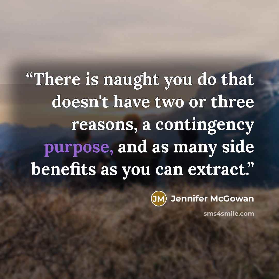 “There is naught you do that doesn't have two or three reasons, a contingency purpose, and as many side benefits as you can extract.” quote by Jennifer McGowan